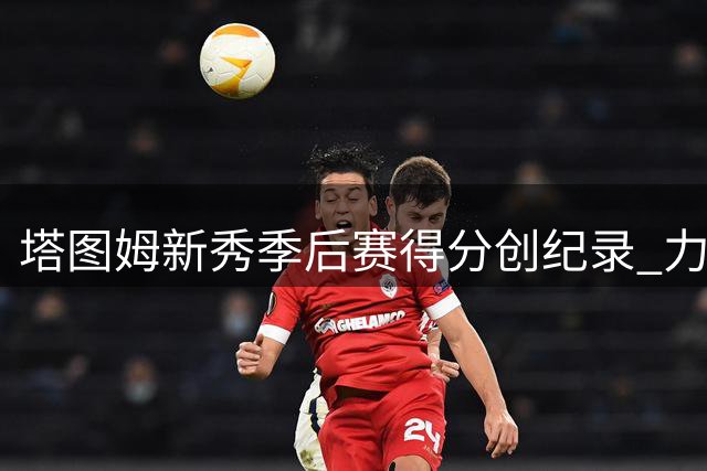 塔图姆新秀季后赛得分创纪录 力压多届新秀总和