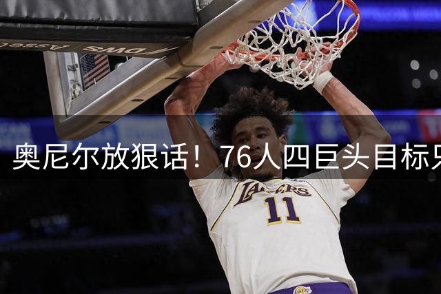 奥尼尔放狠话！76人四巨头目标只有夺冠，失败即全盘皆输