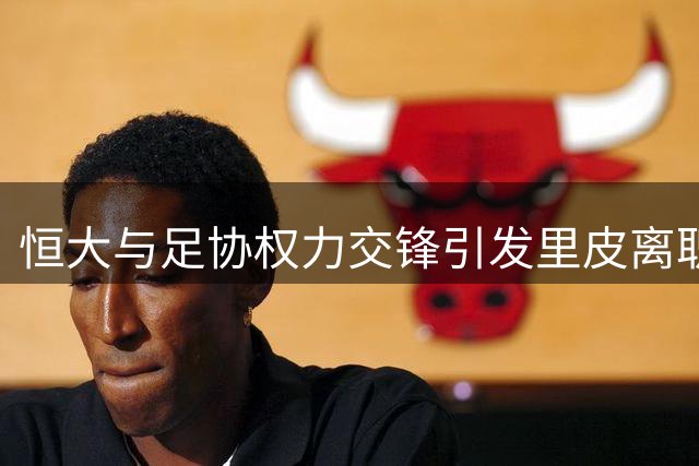 恒大与足协权力交锋引发里皮离职风波